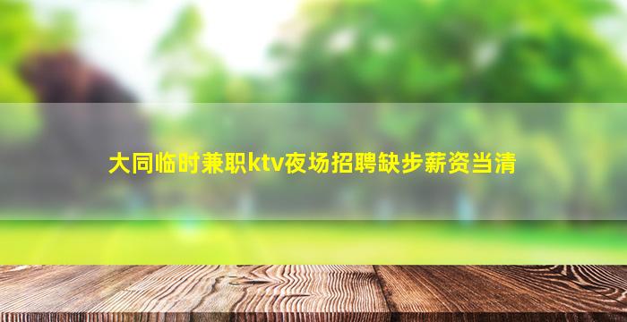 大同临时兼职ktv夜场招聘缺步薪资当清